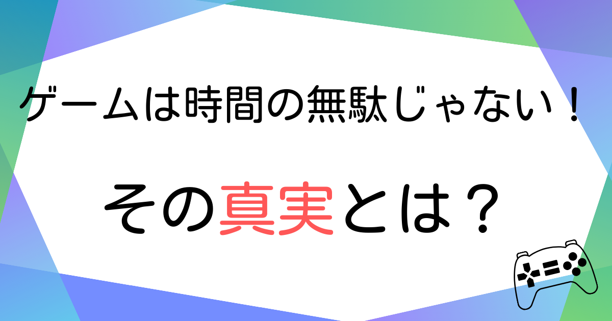 ゲームは時間の無駄じゃない！その真実とは？